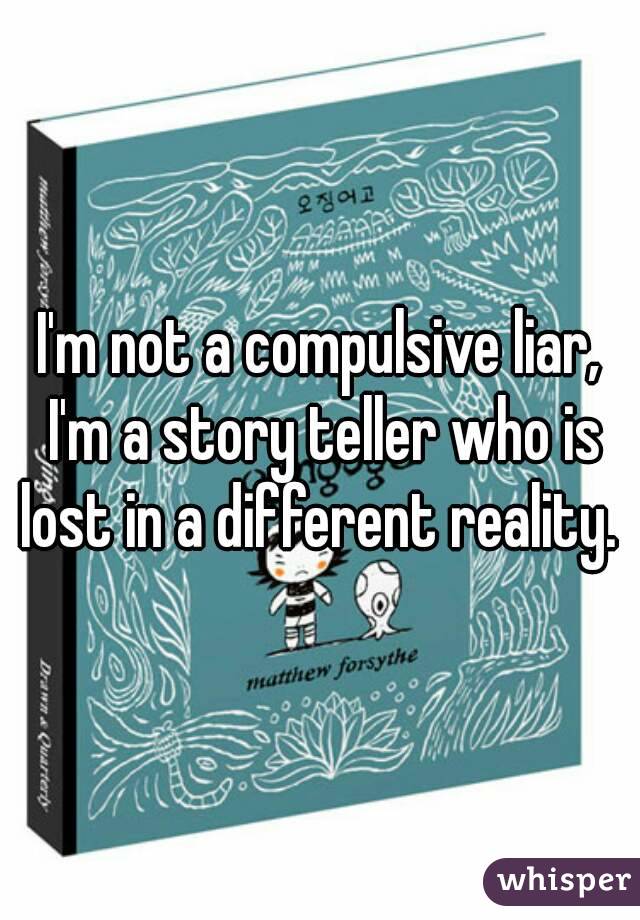 I'm not a compulsive liar, I'm a story teller who is lost in a different reality. 