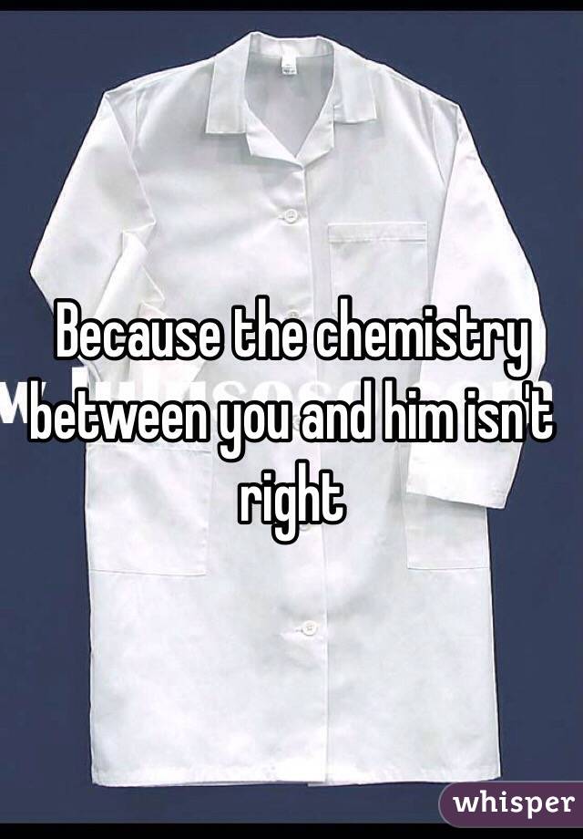 Because the chemistry between you and him isn't right 