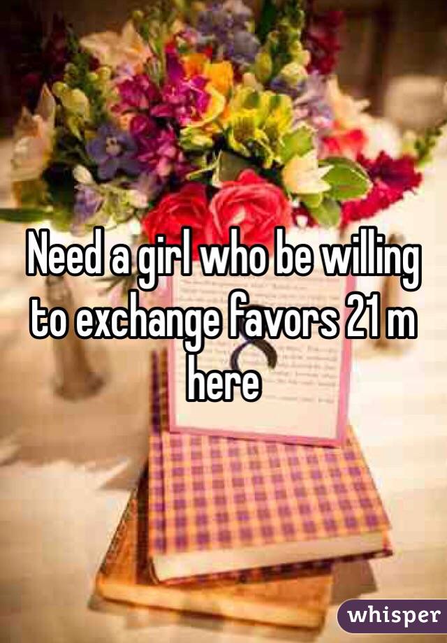 Need a girl who be willing to exchange favors 21 m here