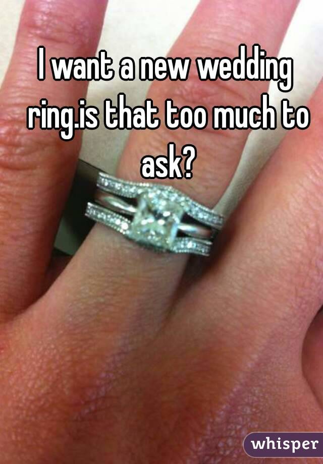 I want a new wedding ring.is that too much to ask?