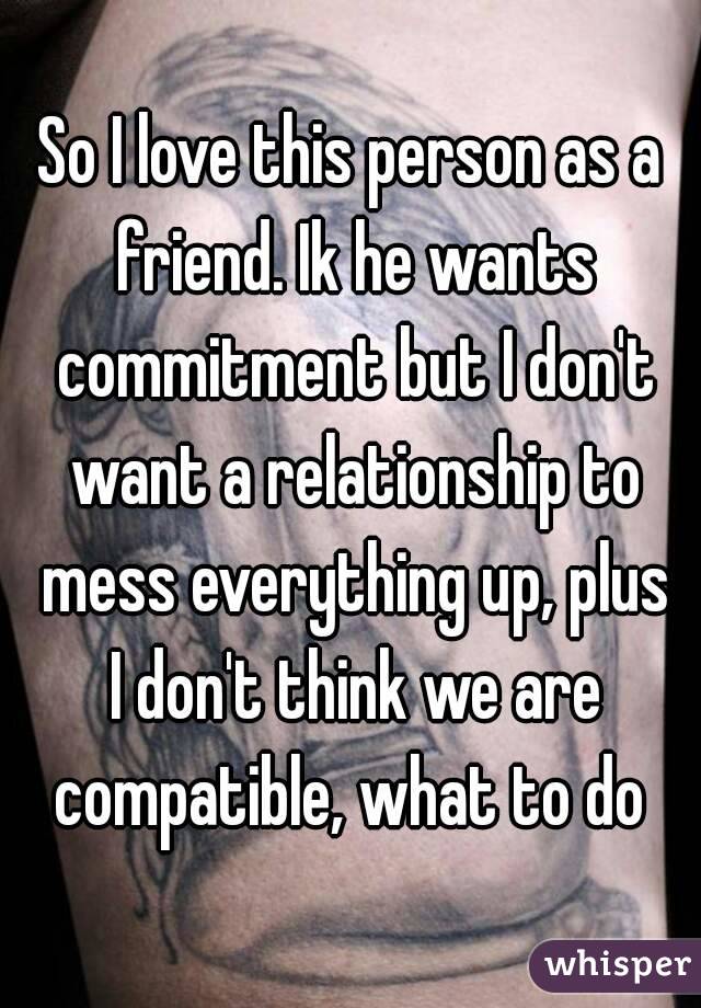 So I love this person as a friend. Ik he wants commitment but I don't want a relationship to mess everything up, plus I don't think we are compatible, what to do 