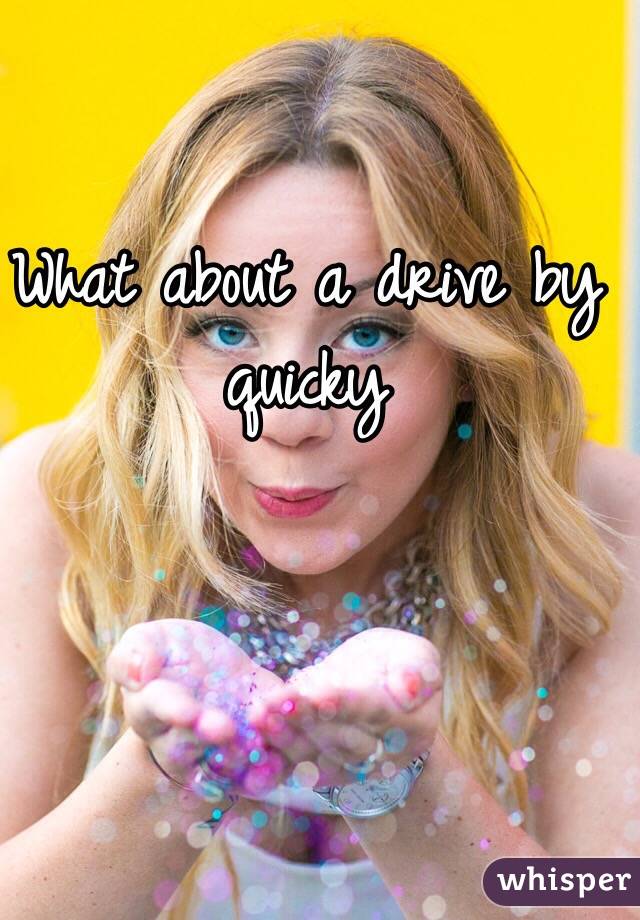 What about a drive by quicky 