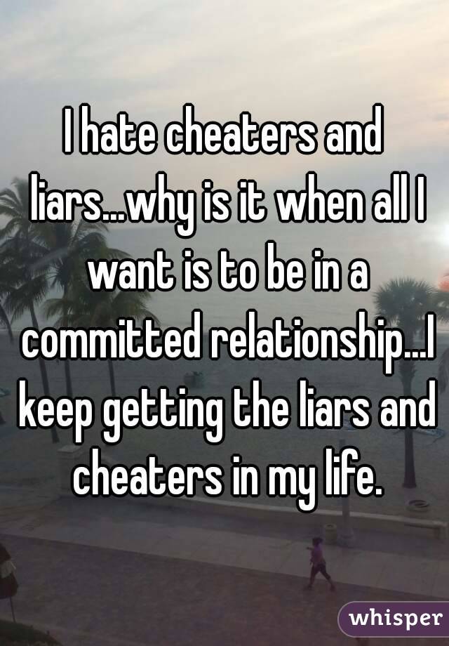 I hate cheaters and liars...why is it when all I want is to be in a committed relationship...I keep getting the liars and cheaters in my life.