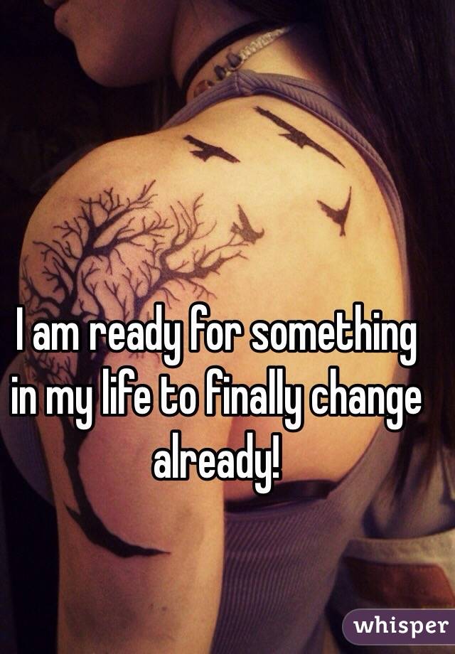 I am ready for something in my life to finally change already!