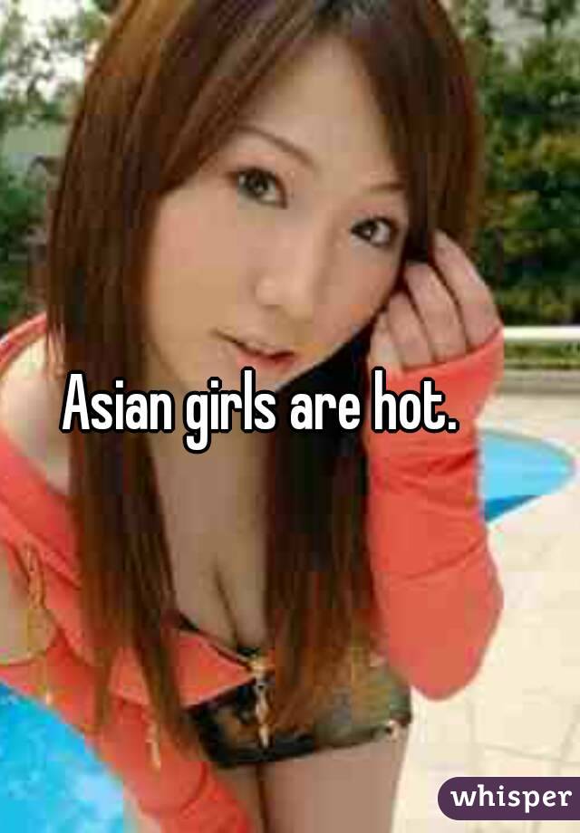Asian girls are hot. 