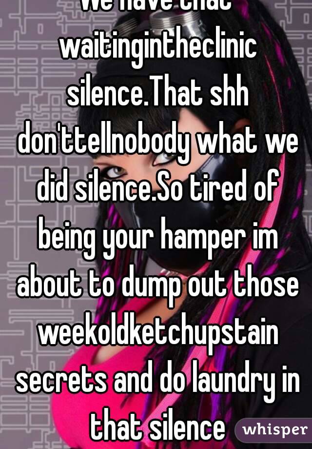 We have that waitingintheclinic silence.That shh don'ttellnobody what we did silence.So tired of being your hamper im about to dump out those weekoldketchupstain secrets and do laundry in that silence
