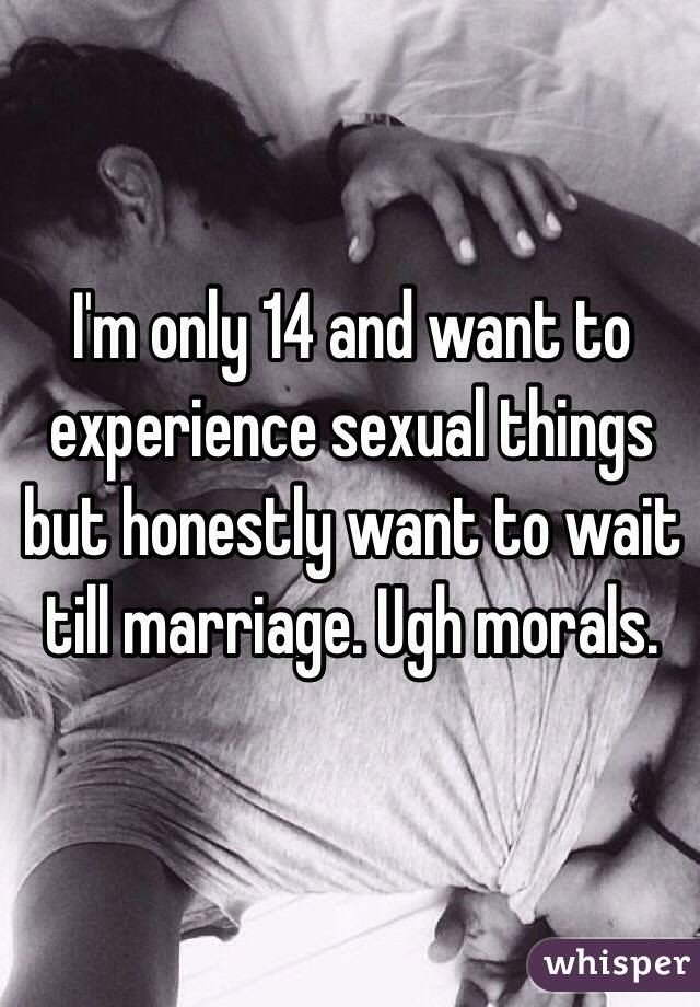 I'm only 14 and want to experience sexual things but honestly want to wait till marriage. Ugh morals. 