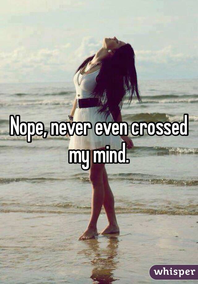 Nope, never even crossed my mind.