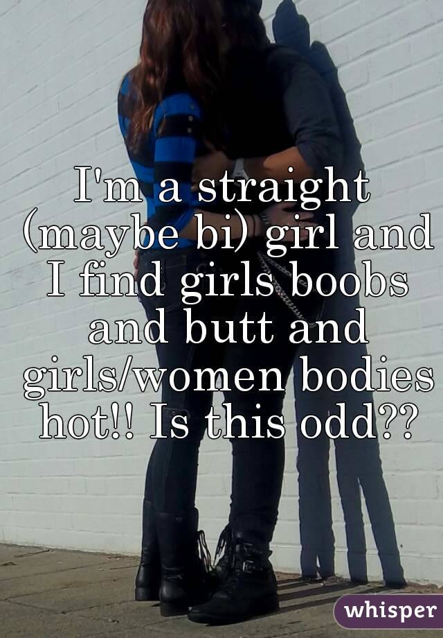 I'm a straight (maybe bi) girl and I find girls boobs and butt and girls/women bodies hot!! Is this odd??