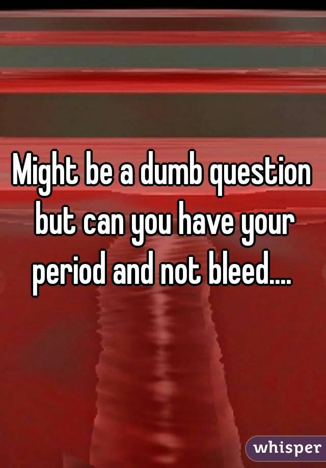 Might be a dumb question but can you have your period and not bleed.... 