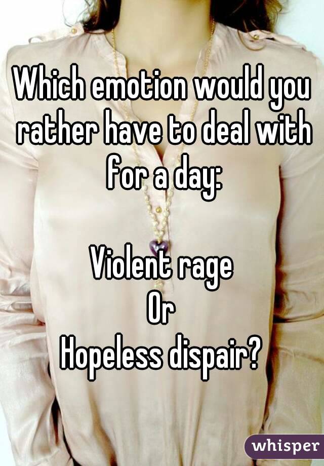 Which emotion would you rather have to deal with for a day:

Violent rage
Or
Hopeless dispair?