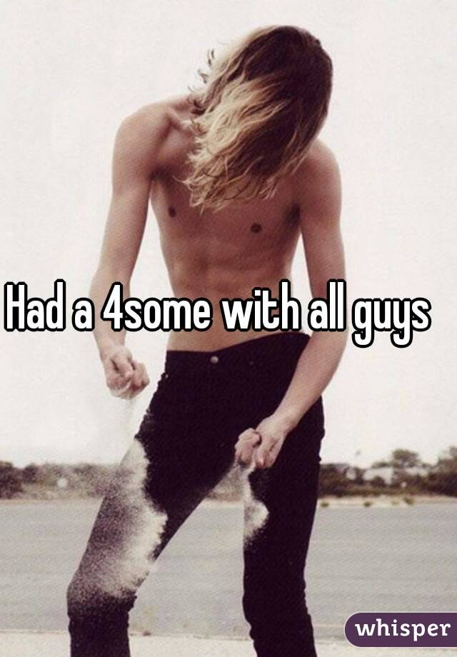 Had a 4some with all guys  