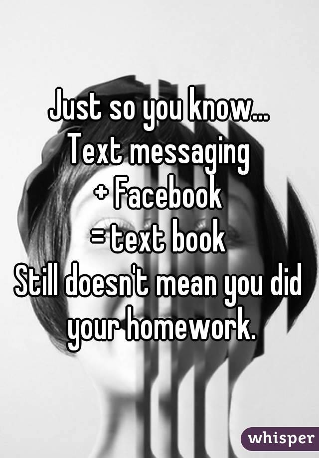 Just so you know...
Text messaging
+ Facebook
= text book
Still doesn't mean you did your homework.
