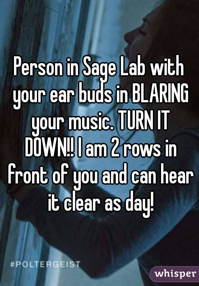 Person in Sage Lab with your ear buds in BLARING your music. TURN IT DOWN!! I am 2 rows in front of you and can hear it clear as day!