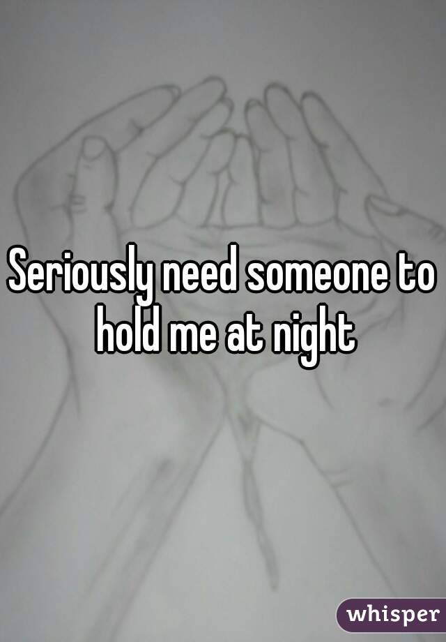 Seriously need someone to hold me at night