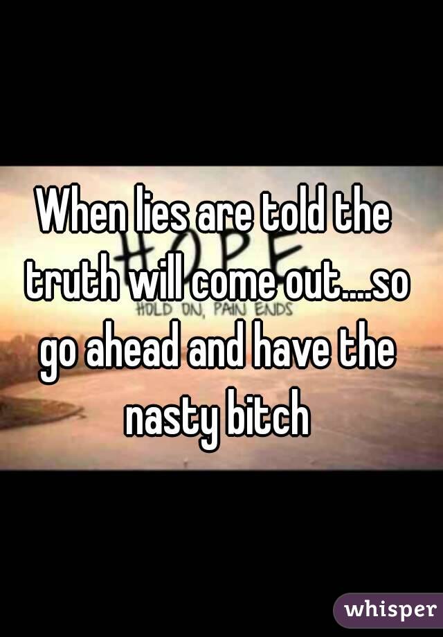 When lies are told the truth will come out....so go ahead and have the nasty bitch
