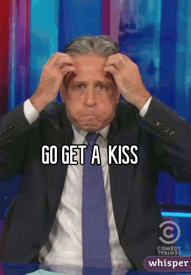 GO GET A  KISS