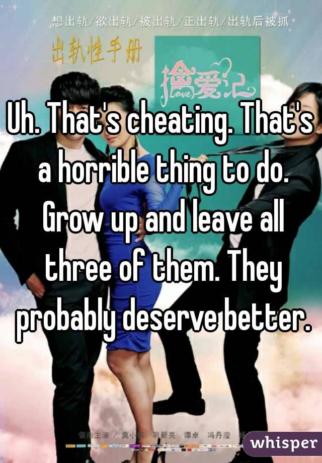Uh. That's cheating. That's a horrible thing to do. Grow up and leave all three of them. They probably deserve better.