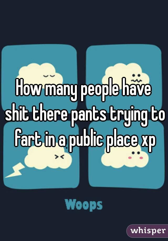 How many people have shit there pants trying to fart in a public place xp