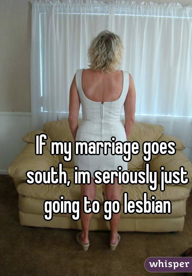 If my marriage goes south, im seriously just going to go lesbian