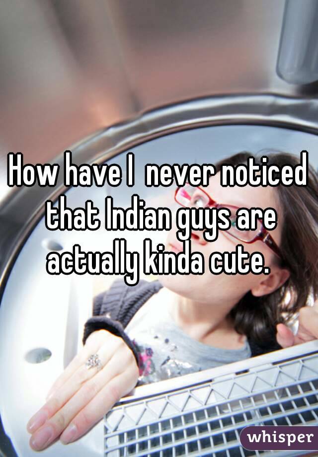 How have I  never noticed that Indian guys are actually kinda cute. 