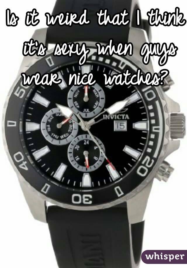 Is it weird that I think it's sexy when guys wear nice watches? 