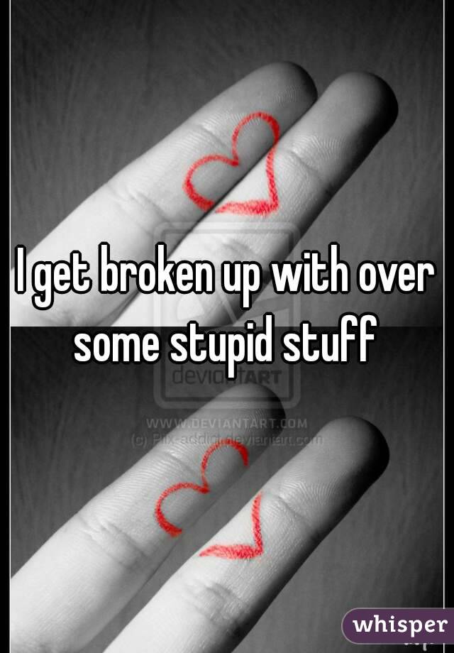 I get broken up with over some stupid stuff 
