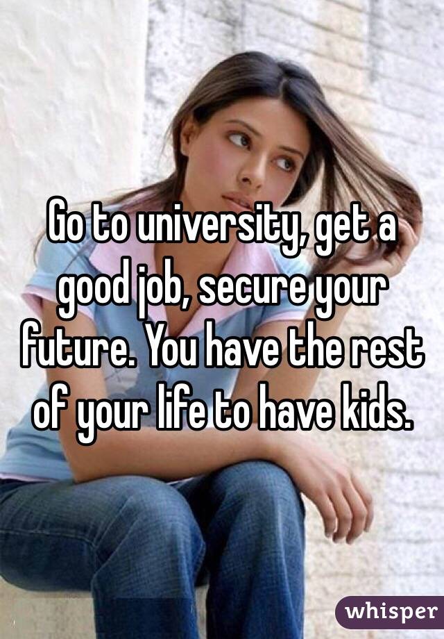 Go to university, get a good job, secure your future. You have the rest of your life to have kids.