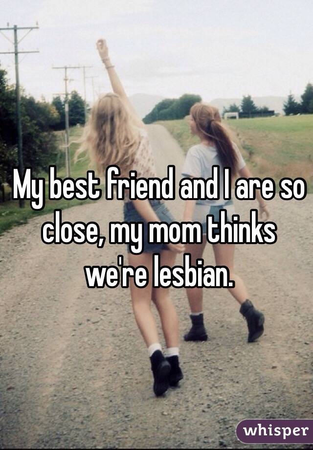 My best friend and I are so close, my mom thinks we're lesbian.
