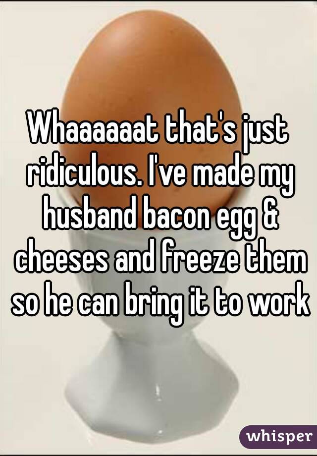 Whaaaaaat that's just ridiculous. I've made my husband bacon egg & cheeses and freeze them so he can bring it to work