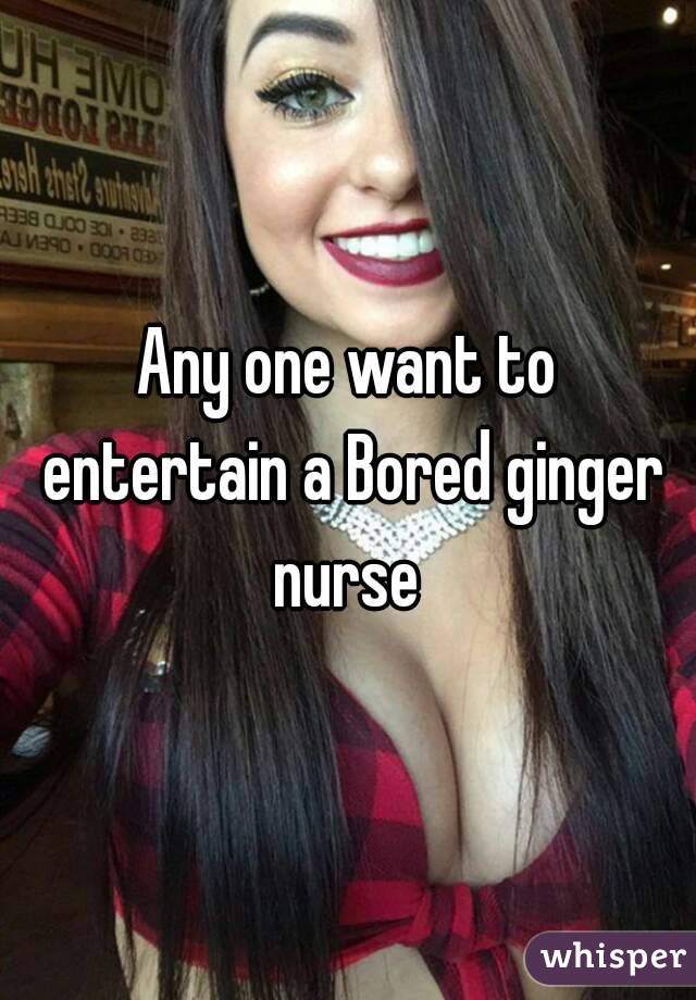 Any one want to entertain a Bored ginger nurse 