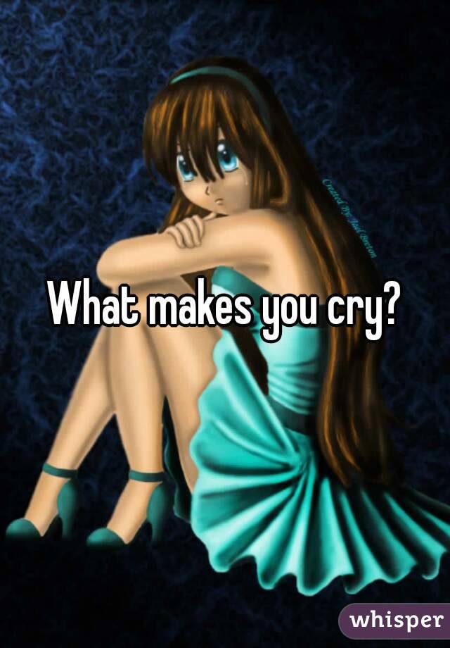 What makes you cry?