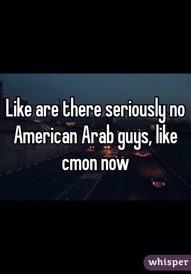 Like are there seriously no American Arab guys, like cmon now 