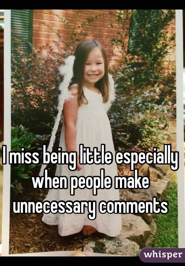 I miss being little especially when people make unnecessary comments