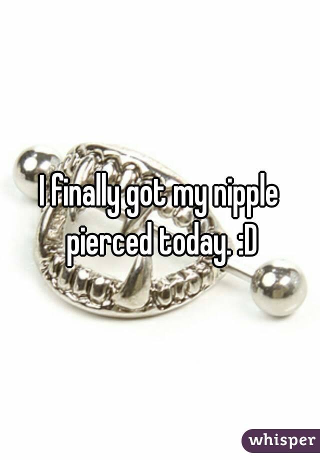 I finally got my nipple pierced today. :D