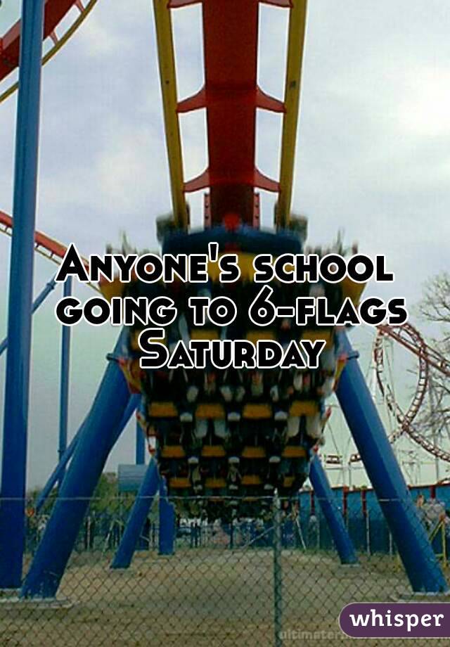 Anyone's school going to 6-flags Saturday