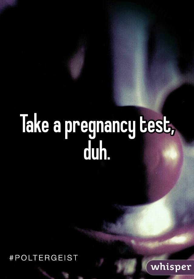 Take a pregnancy test, duh.