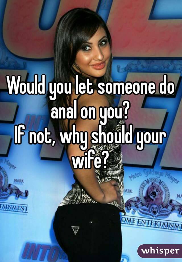 Would you let someone do anal on you? 
If not, why should your wife? 