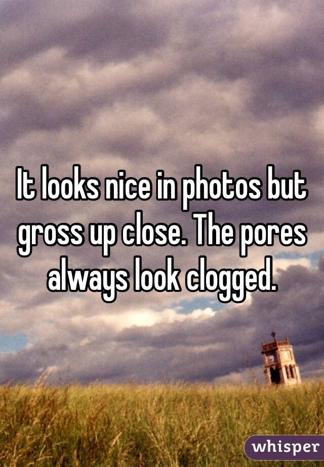It looks nice in photos but gross up close. The pores always look clogged. 