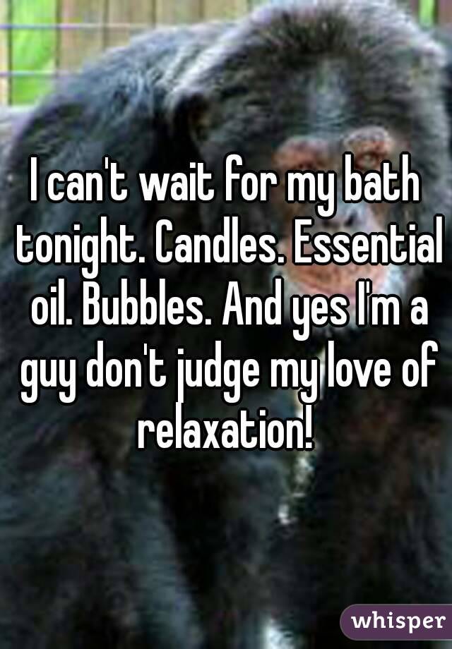 I can't wait for my bath tonight. Candles. Essential oil. Bubbles. And yes I'm a guy don't judge my love of relaxation! 