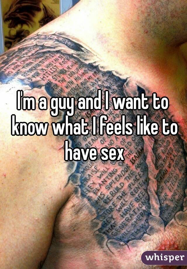 I'm a guy and I want to know what I feels like to have sex