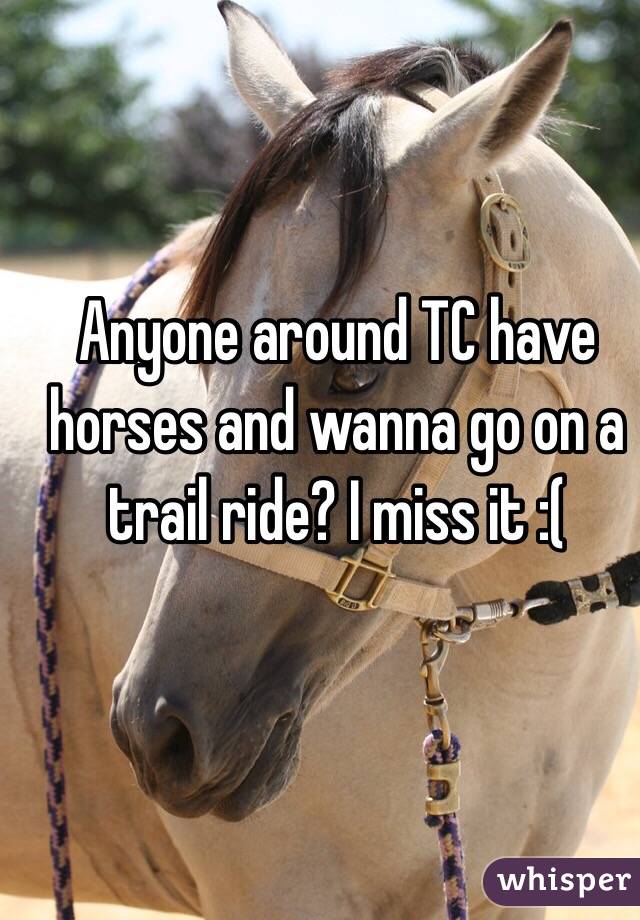 Anyone around TC have horses and wanna go on a trail ride? I miss it :( 