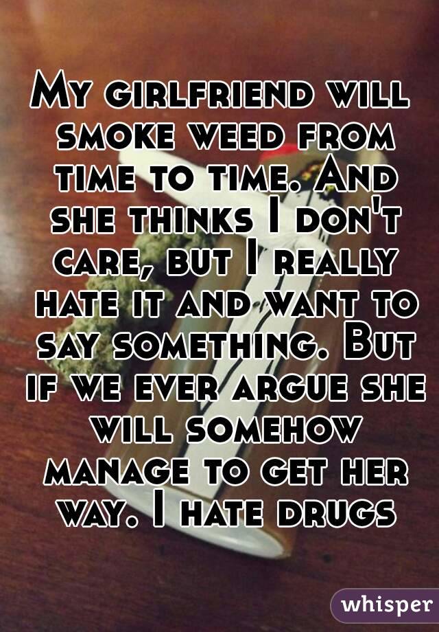 My girlfriend will smoke weed from time to time. And she thinks I don't care, but I really hate it and want to say something. But if we ever argue she will somehow manage to get her way. I hate drugs