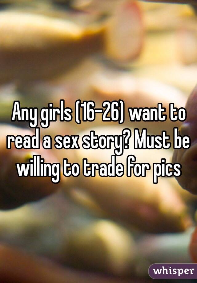 Any girls (16-26) want to read a sex story? Must be willing to trade for pics