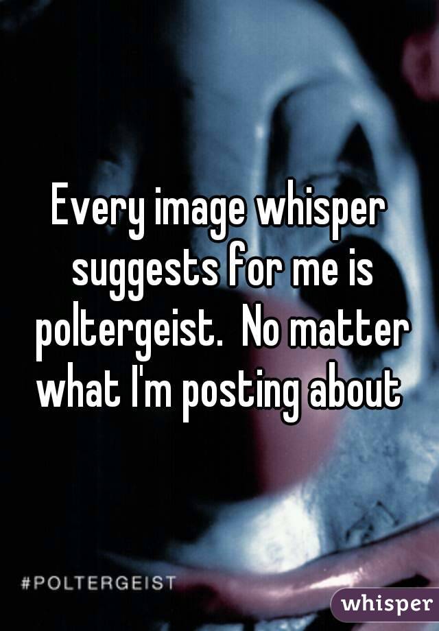 Every image whisper suggests for me is poltergeist.  No matter what I'm posting about 