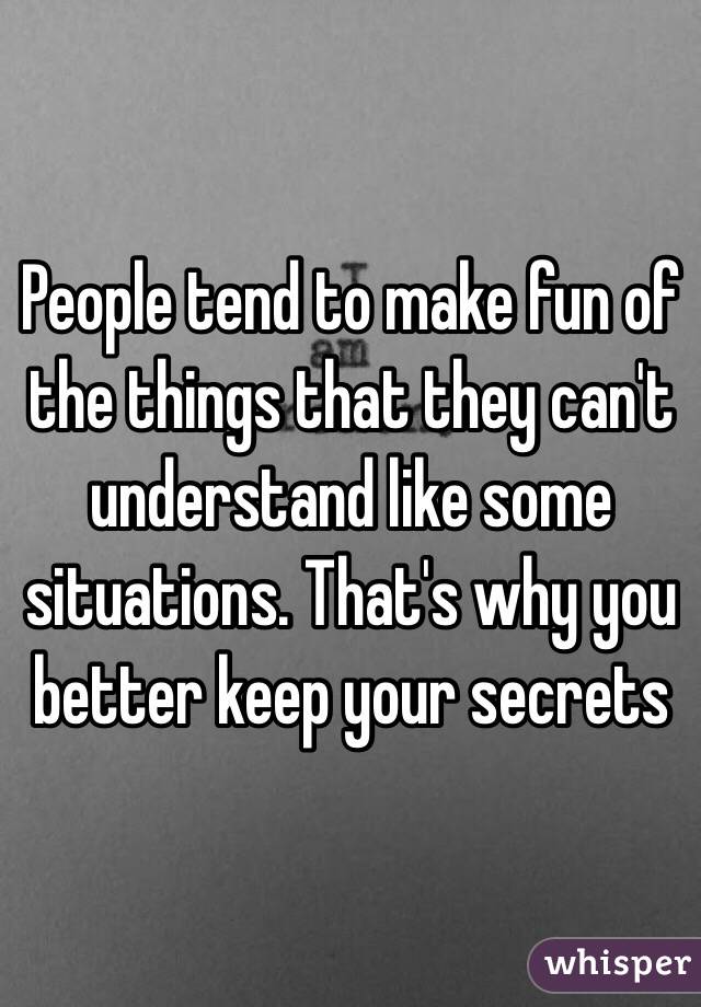 People tend to make fun of the things that they can't understand like some situations. That's why you better keep your secrets 