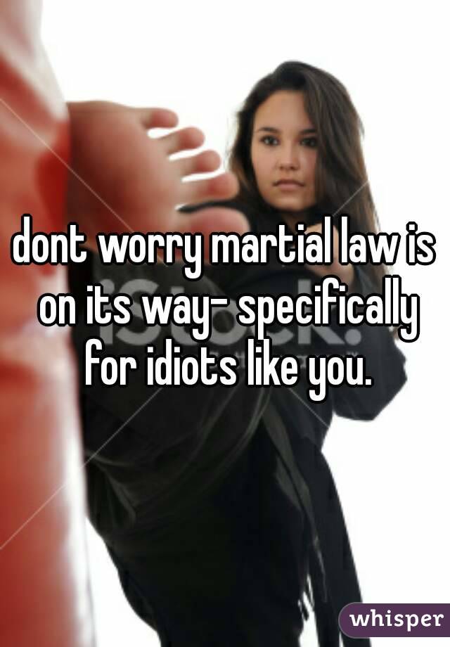 dont worry martial law is on its way- specifically for idiots like you.