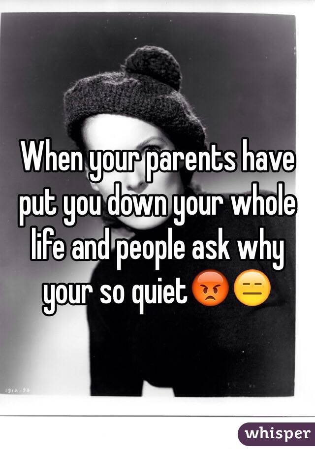 When your parents have put you down your whole life and people ask why your so quiet😡😑