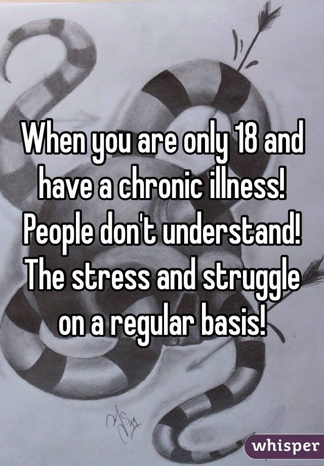 When you are only 18 and have a chronic illness! 
People don't understand! 
The stress and struggle on a regular basis! 