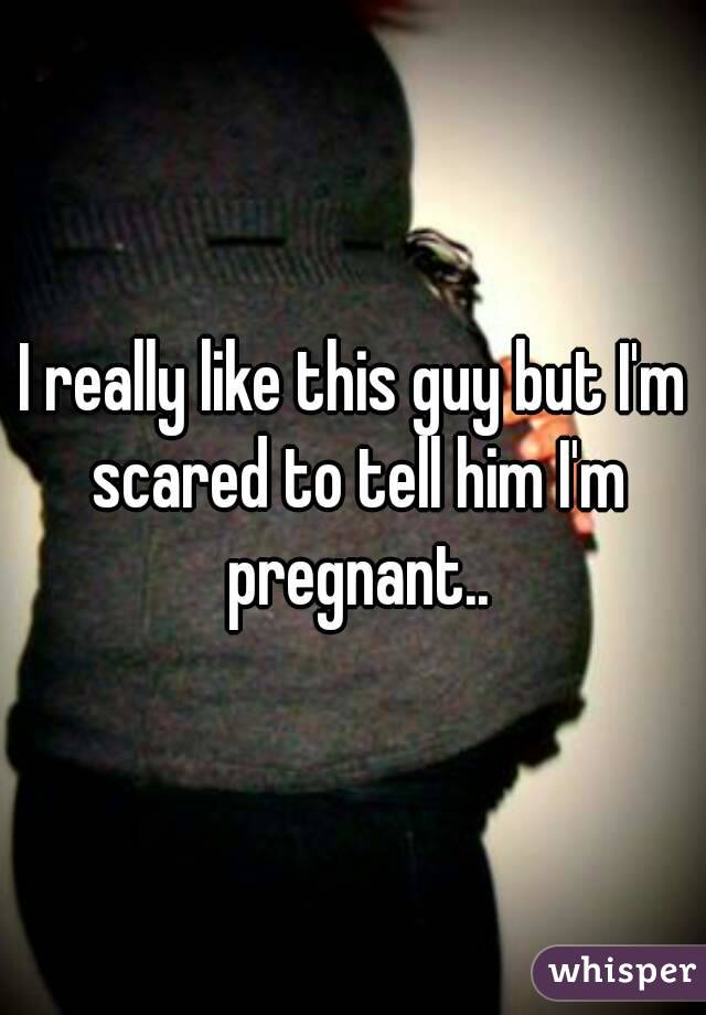 I really like this guy but I'm scared to tell him I'm pregnant..
